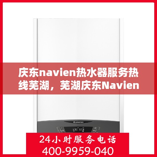 庆东navien热水器服务热线芜湖，芜湖庆东Navien热水器服务热线详解