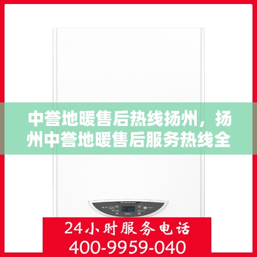 中誉地暖售后热线扬州，扬州中誉地暖售后服务热线全解析