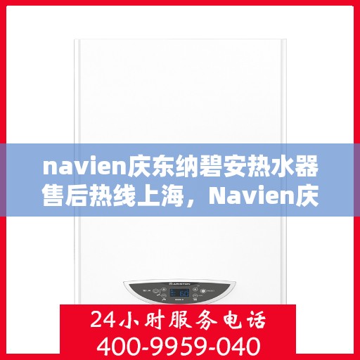 navien庆东纳碧安热水器售后热线上海，Navien庆东纳碧安热水器上海售后热线及维修服务指南