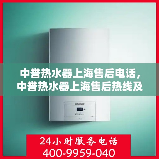中誉热水器上海售后电话，中誉热水器上海售后热线及维修服务指南