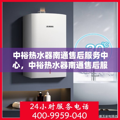 中裕热水器南通售后服务中心，中裕热水器南通售后服务中心，专业维修与优质服务同步进行