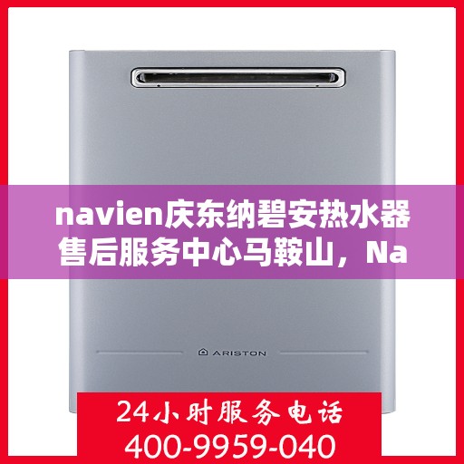 navien庆东纳碧安热水器售后服务中心马鞍山，Navien庆东纳碧安热水器马鞍山售后服务中心，专业维修与贴心服务