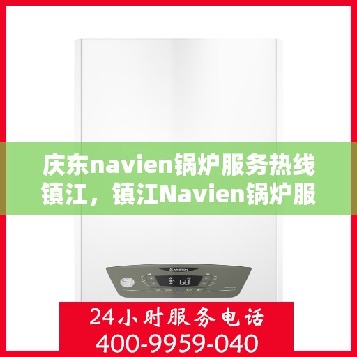 庆东navien锅炉服务热线镇江，镇江Navien锅炉服务热线，专业解决庆东锅炉问题