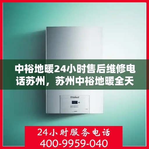 中裕地暖24小时售后维修电话苏州，苏州中裕地暖全天候售后维修服务热线