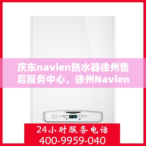 庆东navien热水器徐州售后服务中心，徐州Navien热水器售后服务中心，专业品质，贴心服务