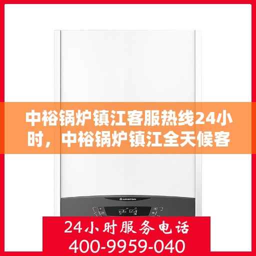 中裕锅炉镇江客服热线24小时，中裕锅炉镇江全天候客服热线，贴心服务，随时为您解答