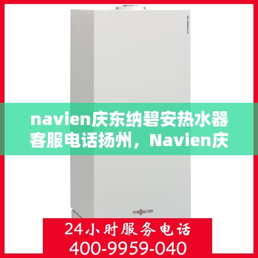 navien庆东纳碧安热水器客服电话扬州，Navien庆东纳碧安热水器扬州客服热线及售后服务电话