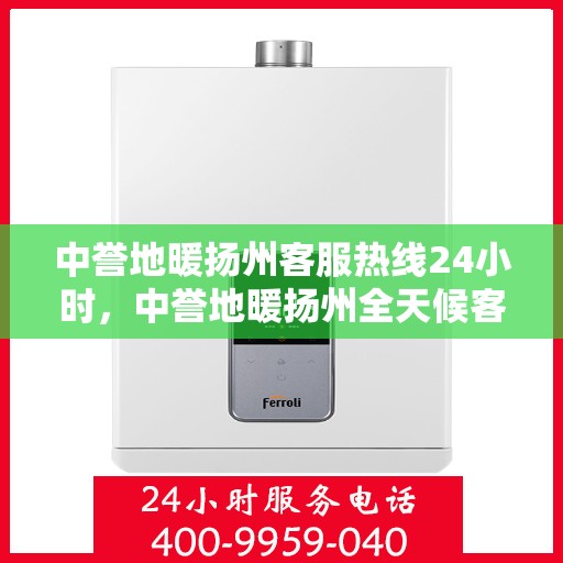 中誉地暖扬州客服热线24小时，中誉地暖扬州全天候客服热线，温暖服务不打烊