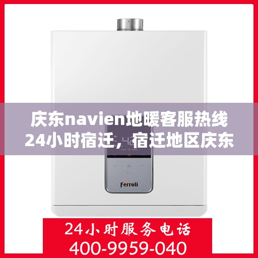 庆东navien地暖客服热线24小时宿迁，宿迁地区庆东Navien地暖全天候客服热线，暖心服务不打烊