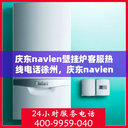 庆东navien壁挂炉客服热线电话徐州，庆东navien壁挂炉徐州客服热线电话全解析