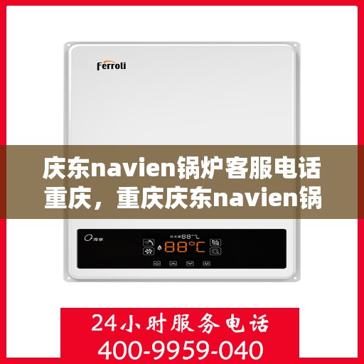 庆东navien锅炉客服电话重庆，重庆庆东navien锅炉官方客服热线及咨询指南