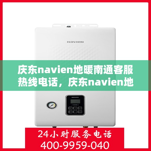 庆东navien地暖南通客服热线电话，庆东navien地暖南通客服热线全攻略，快速解决你的地暖问题
