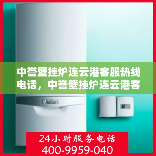 中誉壁挂炉连云港客服热线电话，中誉壁挂炉连云港客服热线电话公布，专业服务就在一线之间
