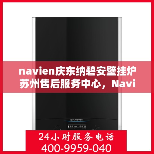 navien庆东纳碧安壁挂炉苏州售后服务中心，Navien庆东纳碧安壁挂炉苏州售后服务中心，专业维修与贴心服务