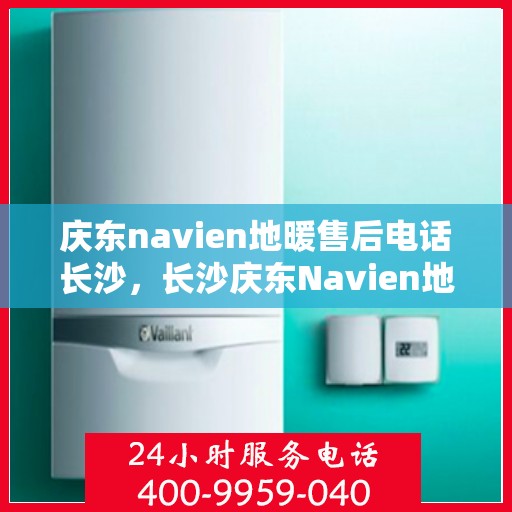 庆东navien地暖售后电话长沙，长沙庆东Navien地暖售后服务热线及电话支持