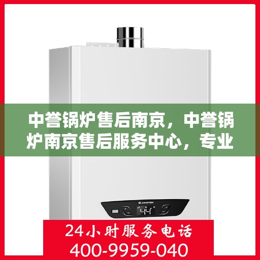 中誉锅炉售后南京，中誉锅炉南京售后服务中心，专业团队，贴心服务