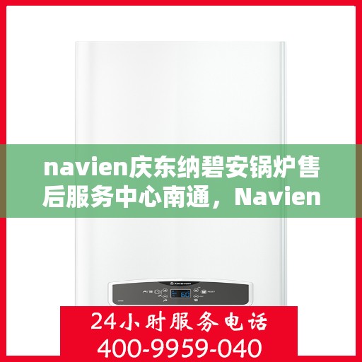 navien庆东纳碧安锅炉售后服务中心南通，Navien庆东纳碧安锅炉南通售后服务中心，专业维修与全方位服务