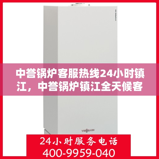 中誉锅炉客服热线24小时镇江，中誉锅炉镇江全天候客服热线，24小时暖心服务