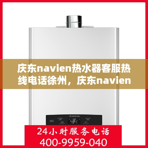 庆东navien热水器客服热线电话徐州，庆东navien热水器徐州客服热线电话及维修服务全攻略