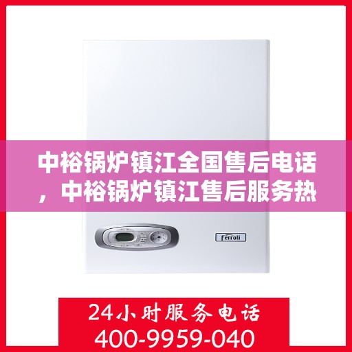 中裕锅炉镇江全国售后电话，中裕锅炉镇江售后服务热线公布，全国售后电话一键查询