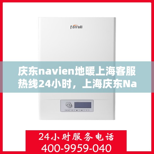 庆东navien地暖上海客服热线24小时，上海庆东Navien地暖全天候客服热线，暖心服务不打烊
