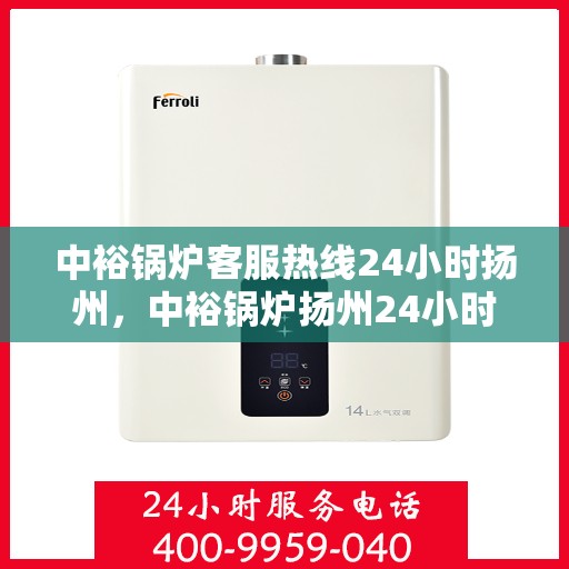 中裕锅炉客服热线24小时扬州，中裕锅炉扬州24小时客服热线，全天候服务温暖上线