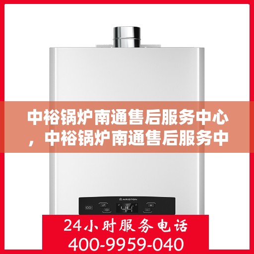 中裕锅炉南通售后服务中心，中裕锅炉南通售后服务中心，专业维修与优质服务并重