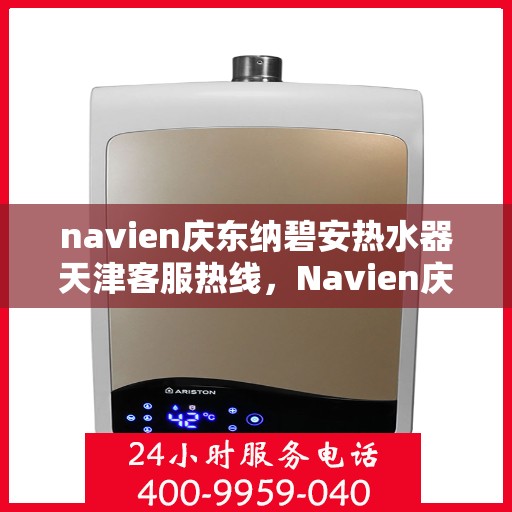 navien庆东纳碧安热水器天津客服热线，Navien庆东纳碧安热水器天津客服热线，专业支持与解决方案一站式服务