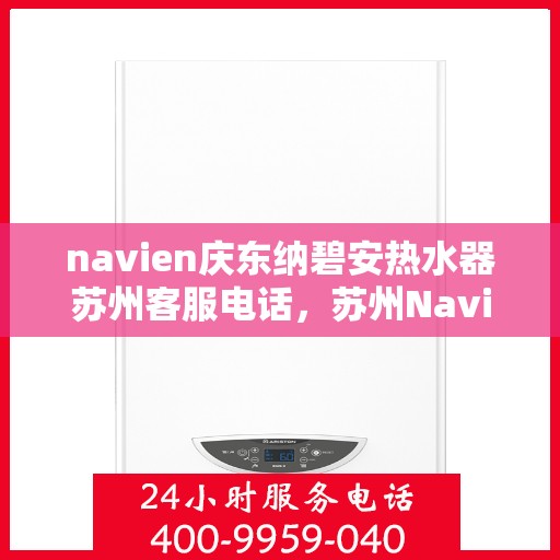 navien庆东纳碧安热水器苏州客服电话，苏州Navien庆东纳碧安热水器官方客服热线及售后服务电话