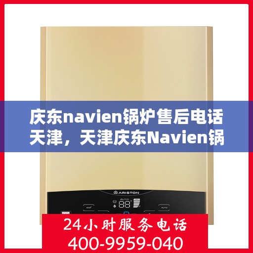 庆东navien锅炉售后电话天津，天津庆东Navien锅炉售后服务热线及电话查询