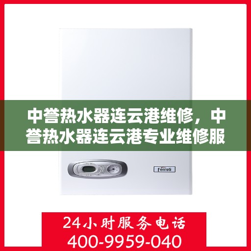中誉热水器连云港维修，中誉热水器连云港专业维修服务