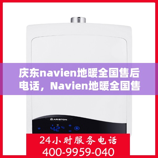 庆东navien地暖全国售后电话，Navien地暖全国售后热线，专业服务庆东地暖售后支持