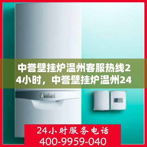 中誉壁挂炉温州客服热线24小时，中誉壁挂炉温州24小时全天候客服热线，暖心服务随时在线