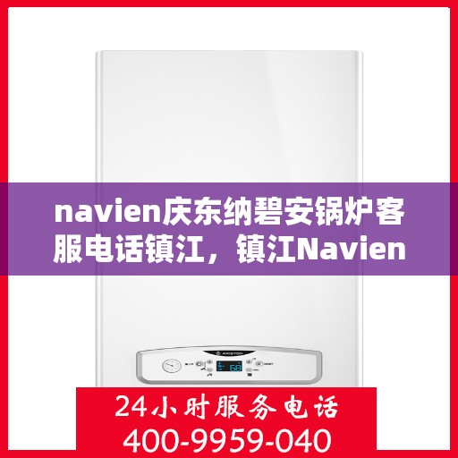 navien庆东纳碧安锅炉客服电话镇江，镇江Navien庆东纳碧安锅炉官方客服热线电话公布