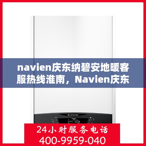 navien庆东纳碧安地暖客服热线淮南，Navien庆东纳碧安地暖淮南客服热线详解