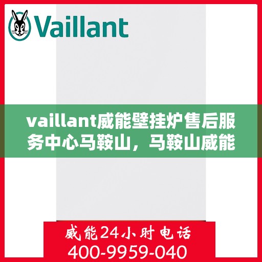 vaillant威能壁挂炉售后服务中心马鞍山，马鞍山威能壁挂炉售后服务中心，专业维修，贴心服务