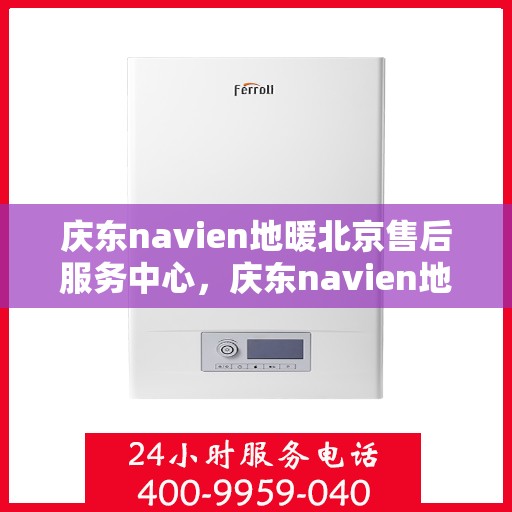 庆东navien地暖北京售后服务中心，庆东navien地暖北京售后服务中心，专业维修，贴心服务