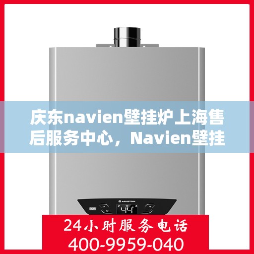 庆东navien壁挂炉上海售后服务中心，Navien壁挂炉上海售后服务中心，专业维修与贴心服务