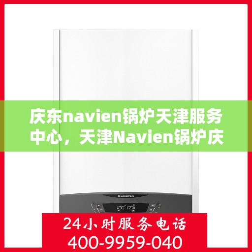 庆东navien锅炉天津服务中心，天津Navien锅炉庆东服务中心，专业维护，贴心服务