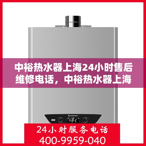 中裕热水器上海24小时售后维修电话，中裕热水器上海全天候售后维修热线公布，贴心服务随叫随到！