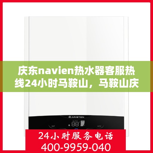庆东navien热水器客服热线24小时马鞍山，马鞍山庆东Navien热水器全天候客服热线，贴心服务不打烊