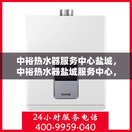 中裕热水器服务中心盐城，中裕热水器盐城服务中心，专业维修与贴心服务