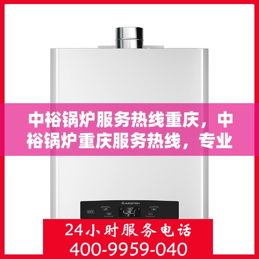 中裕锅炉服务热线重庆，中裕锅炉重庆服务热线，专业解决方案，贴心为您服务