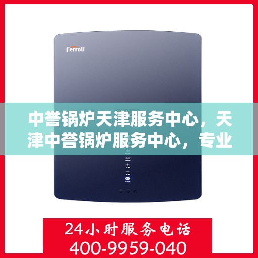 中誉锅炉天津服务中心，天津中誉锅炉服务中心，专业维修与保养一站解决之道