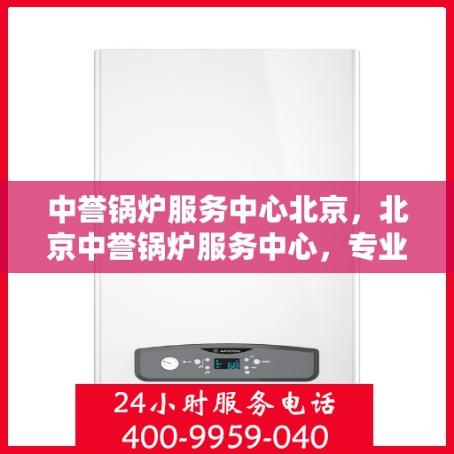 中誉锅炉服务中心北京，北京中誉锅炉服务中心，专业锅炉服务，品质卓越保障