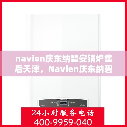 navien庆东纳碧安锅炉售后天津，Navien庆东纳碧安锅炉天津售后支持与服务