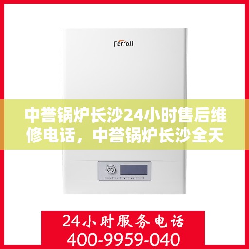 中誉锅炉长沙24小时售后维修电话，中誉锅炉长沙全天候售后维修服务热线