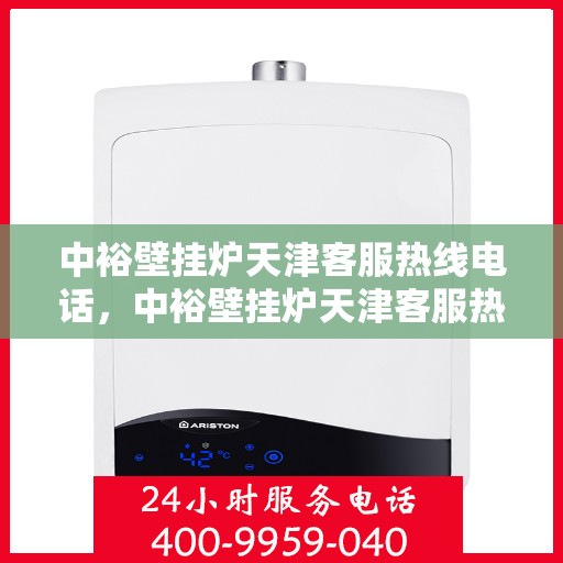 中裕壁挂炉天津客服热线电话，中裕壁挂炉天津客服热线，专业支持与解决方案的贴心通道