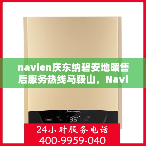 navien庆东纳碧安地暖售后服务热线马鞍山，Navien庆东纳碧安地暖马鞍山售后服务热线及支持团队专业服务