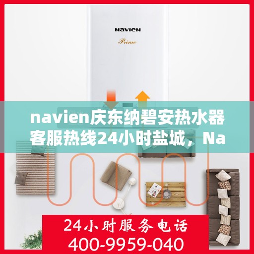 navien庆东纳碧安热水器客服热线24小时盐城，Navien庆东纳碧安热水器盐城24小时客服热线全面服务启动